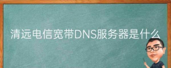 清远电信dns服务器是什么(广东电信 dns)