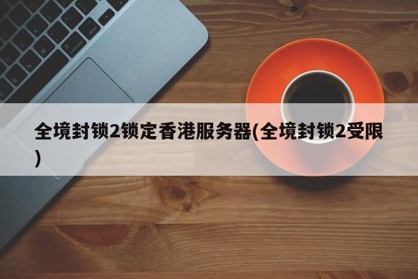全境封锁2锁定香港服务器(全境封锁2受限)