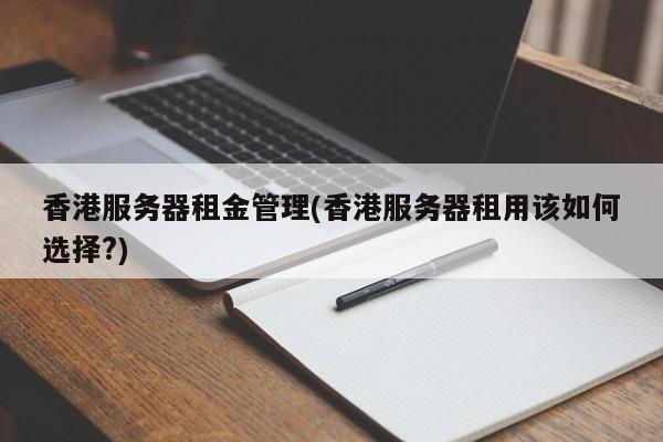 香港服务器租金管理(香港服务器租用该如何选择?)