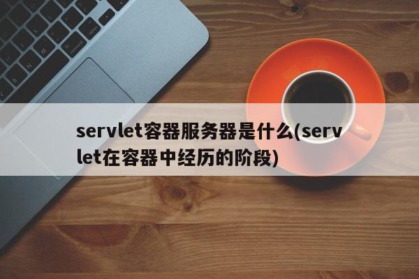 servlet容器服务器是什么(servlet在容器中经历的阶段)