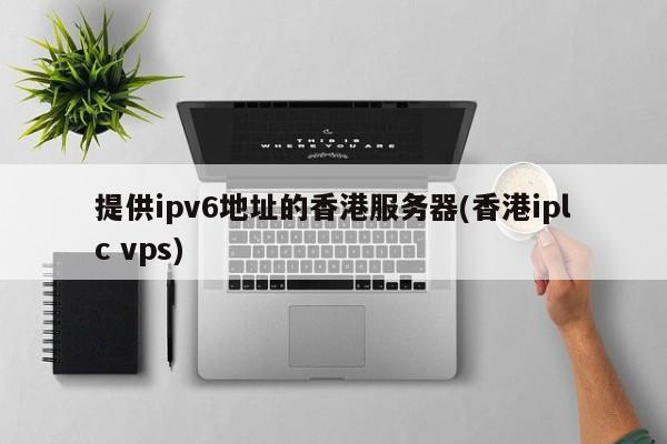 提供ipv6地址的香港服务器(香港iplc vps)