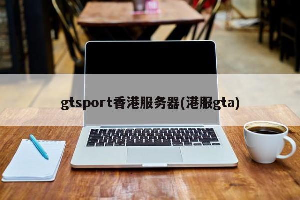 gtsport香港服务器(港服gta)