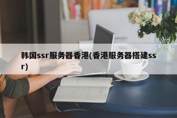 韩国ssr服务器香港(香港服务器搭建ssr)