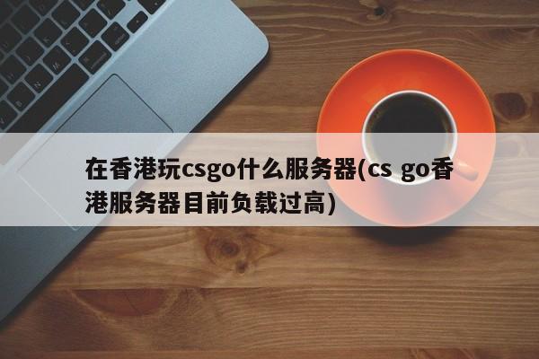 在香港玩csgo什么服务器(cs go香港服务器目前负载过高)