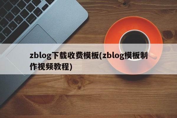 zblog下载收费模板(zblog模板制作视频教程)