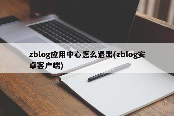 zblog应用中心怎么退出(zblog安卓客户端)