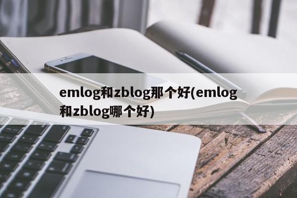 emlog和zblog那个好(emlog和zblog哪个好)