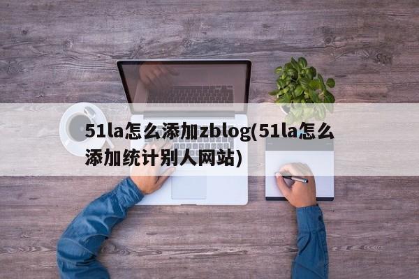 51la怎么添加zblog(51la怎么添加统计别人网站)
