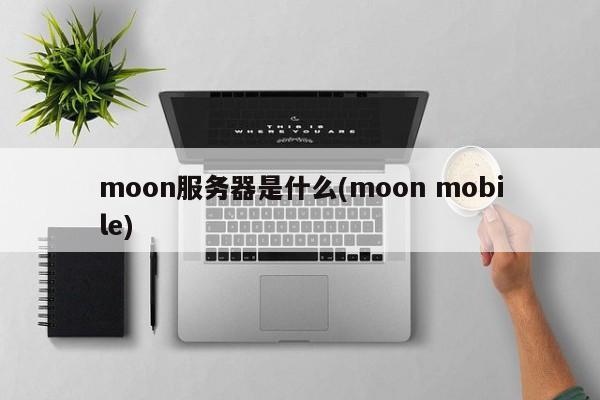 moon服务器是什么(moon mobile)