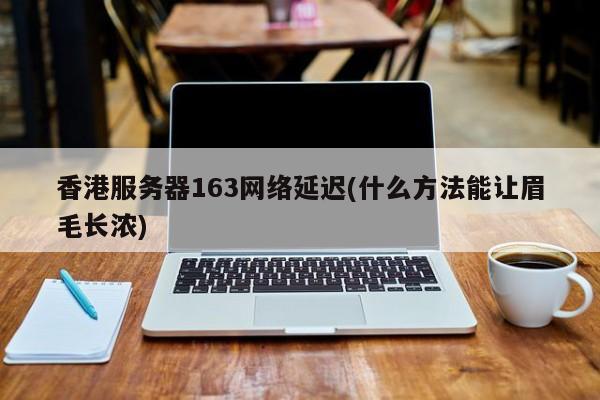 香港服务器163网络延迟(什么方法能让眉毛长浓)