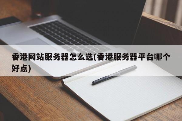 香港网站服务器怎么选(香港服务器平台哪个好点)