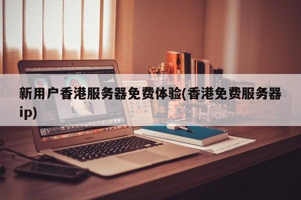 新用户香港服务器免费体验(香港免费服务器ip)