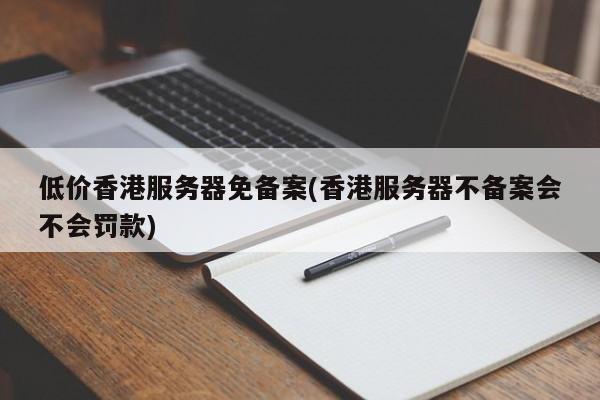 低价香港服务器免备案(香港服务器不备案会不会罚款)