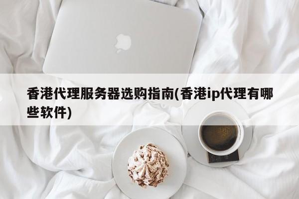 香港代理服务器选购指南(香港ip代理有哪些软件)