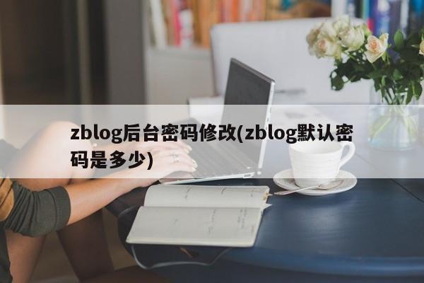 zblog后台密码修改(zblog默认密码是多少)