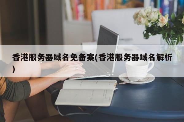 香港服务器域名免备案(香港服务器域名解析)
