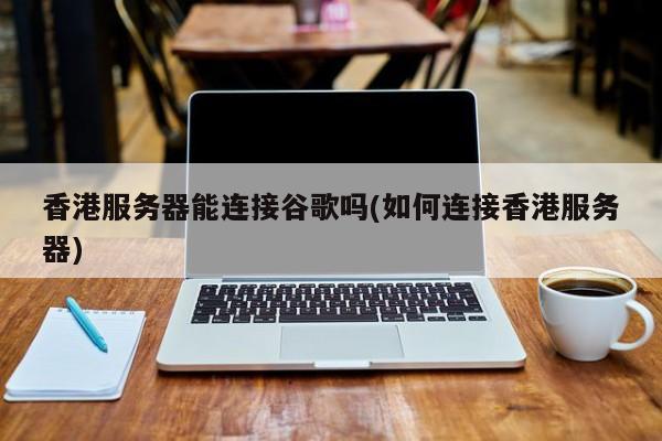 香港服务器能连接谷歌吗(如何连接香港服务器)