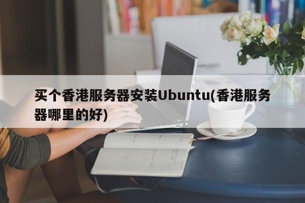 买个香港服务器安装Ubuntu(香港服务器哪里的好)