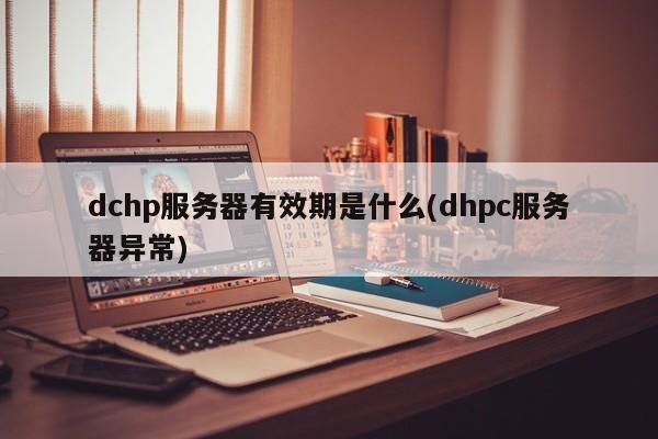 dchp服务器有效期是什么(dhpc服务器异常)