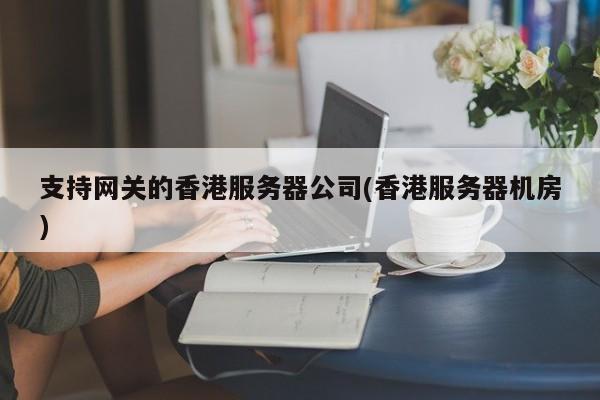 支持网关的香港服务器公司(香港服务器机房)