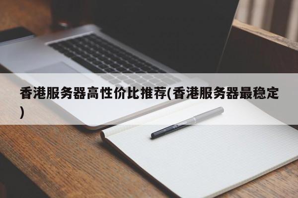 香港服务器高性价比推荐(香港服务器最稳定)
