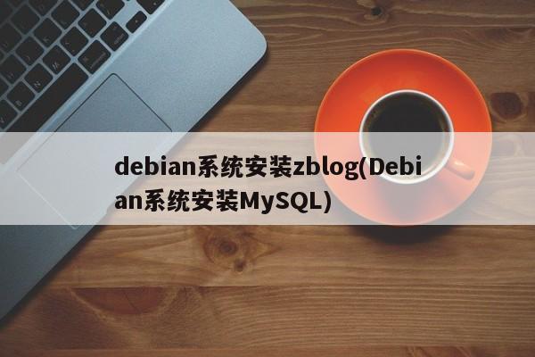debian系统安装zblog(Debian系统安装MySQL)