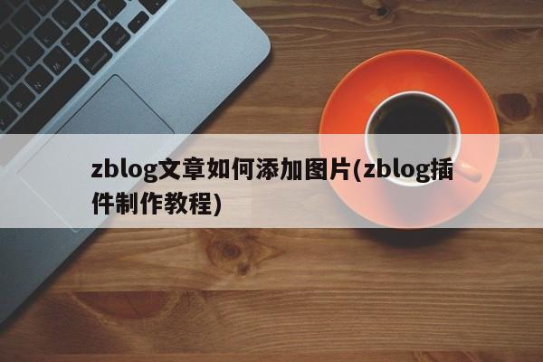zblog文章如何添加图片(zblog插件制作教程)