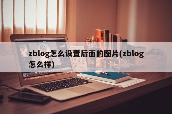 zblog怎么设置后面的图片(zblog怎么样)