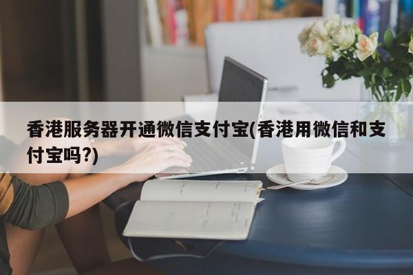 香港服务器开通微信支付宝(香港用微信和支付宝吗?)