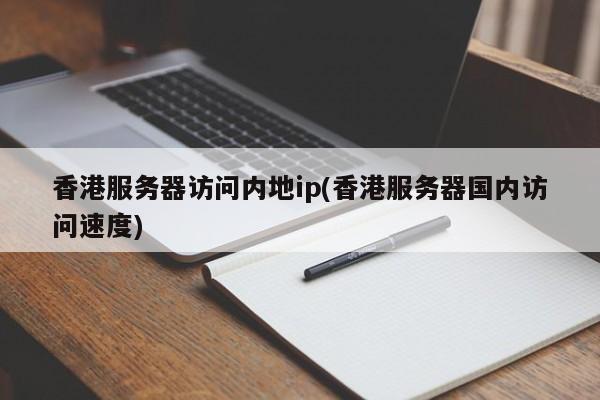 香港服务器访问内地ip(香港服务器国内访问速度)
