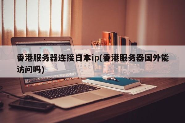 香港服务器连接日本ip(香港服务器国外能访问吗)