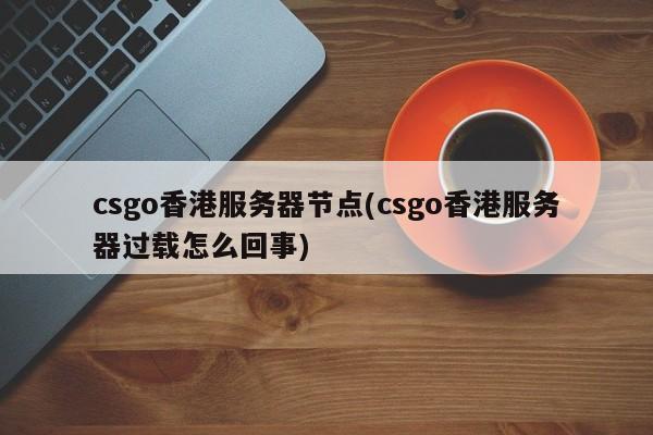 csgo香港服务器节点(csgo香港服务器过载怎么回事)