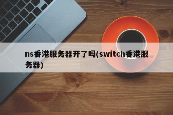 ns香港服务器开了吗(switch香港服务器)