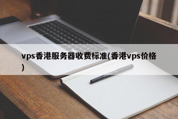 vps香港服务器收费标准(香港vps价格)