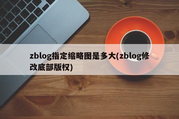 zblog指定缩略图是多大(zblog修改底部版权)