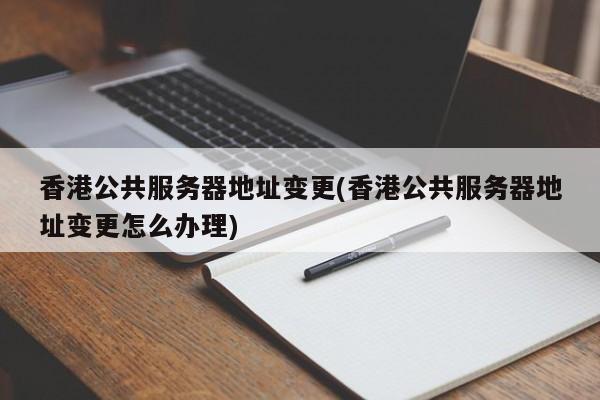 香港公共服务器地址变更(香港公共服务器地址变更怎么办理)