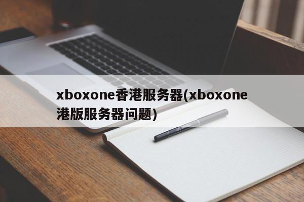 xboxone香港服务器(xboxone港版服务器问题)