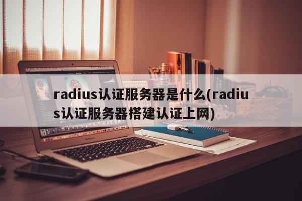 radius认证服务器是什么(radius认证服务器搭建认证上网)
