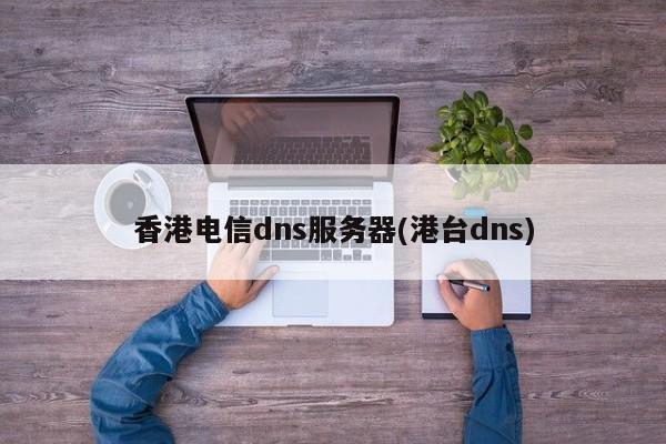 香港电信dns服务器(港台dns)