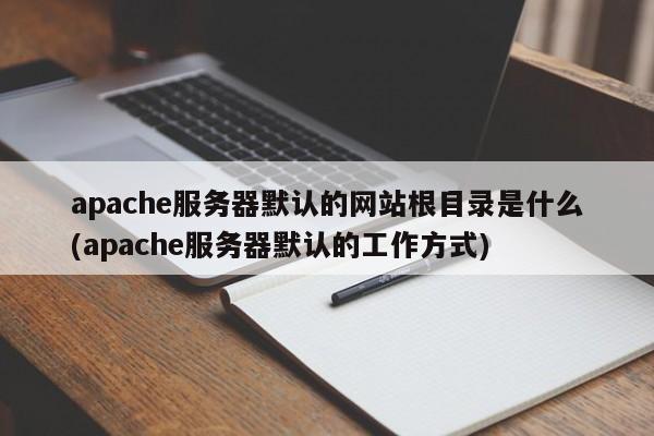 apache服务器默认的网站根目录是什么(apache服务器默认的工作方式)
