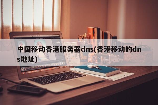 中国移动香港服务器dns(香港移动的dns地址)