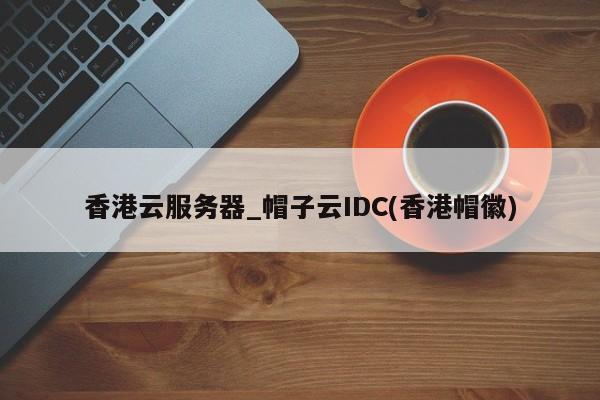 香港云服务器_帽子云IDC(香港帽徽)