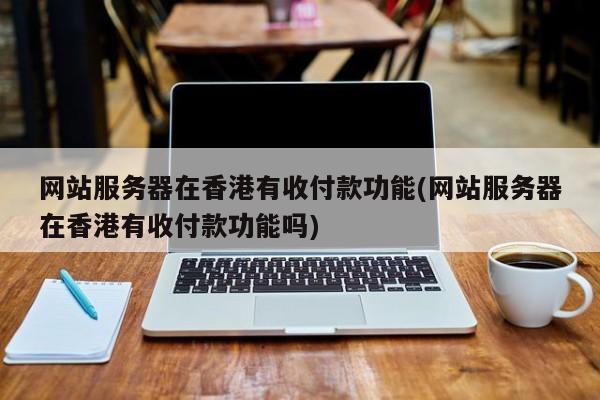 网站服务器在香港有收付款功能(网站服务器在香港有收付款功能吗)