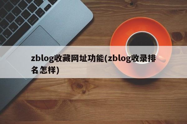 zblog收藏网址功能(zblog收录排名怎样)