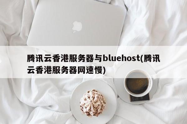 腾讯云香港服务器与bluehost(腾讯云香港服务器网速慢)