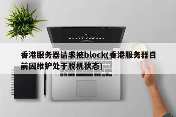 香港服务器请求被block(香港服务器目前因维护处于脱机状态)