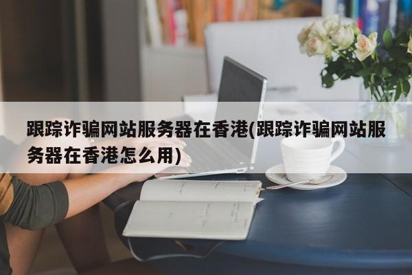 跟踪诈骗网站服务器在香港(跟踪诈骗网站服务器在香港怎么用)