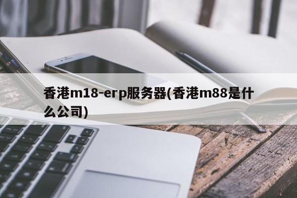 香港m18-erp服务器(香港m88是什么公司)