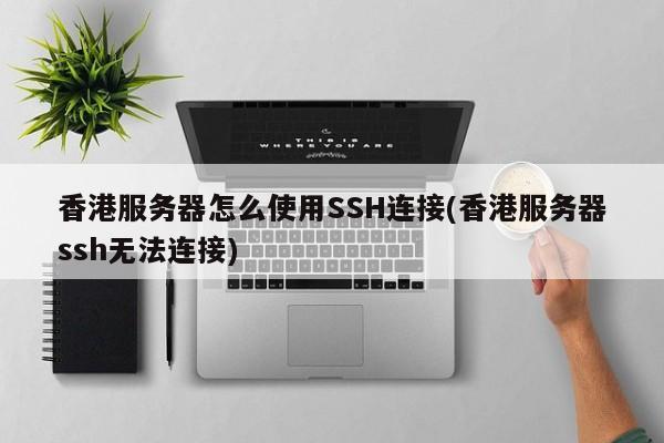 香港服务器怎么使用SSH连接(香港服务器ssh无法连接)