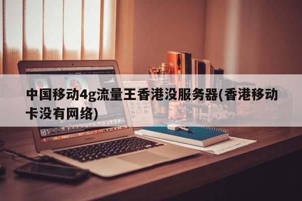 中国移动4g流量王香港没服务器(香港移动卡没有网络)